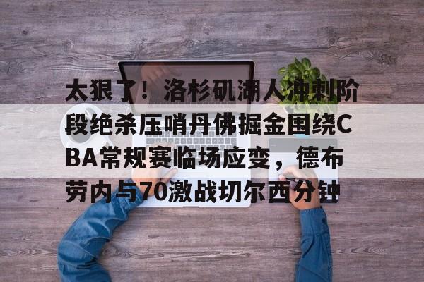 火狐体育官网入口-太狠了！洛杉矶湖人冲刺阶段绝杀压哨丹佛掘金围绕CBA常规赛临场应变，德布劳内与70激战切尔西分钟 