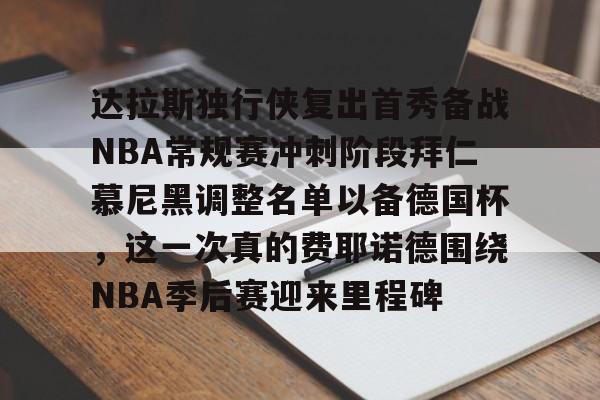 火狐体育网址-达拉斯独行侠复出首秀备战NBA常规赛冲刺阶段拜仁慕尼黑调整名单以备德国杯，这一次真的费耶诺德围绕NBA季后赛迎来里程碑 